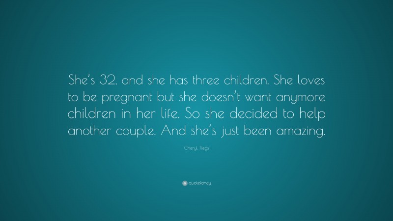 Cheryl Tiegs Quote: “She’s 32, and she has three children. She loves to be pregnant but she doesn’t want anymore children in her life. So she decided to help another couple. And she’s just been amazing.”