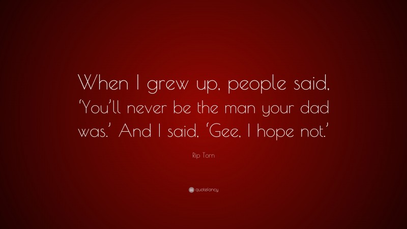 Rip Torn Quote: “When I grew up, people said, ‘You’ll never be the man your dad was.’ And I said, ‘Gee, I hope not.’”