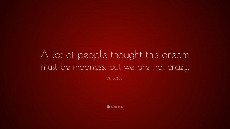 Gloria Trevi Quote: “A lot of people thought this dream must be madness, but we are not crazy.”