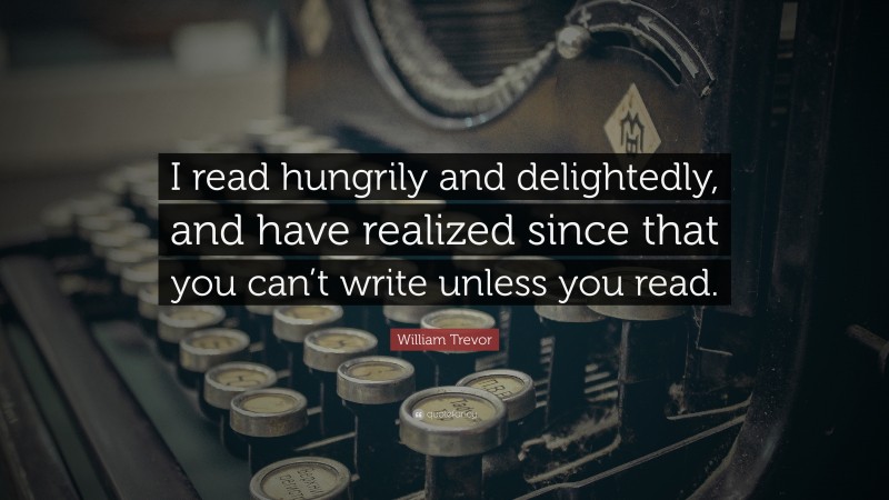 William Trevor Quote: “I read hungrily and delightedly, and have realized since that you can’t write unless you read.”