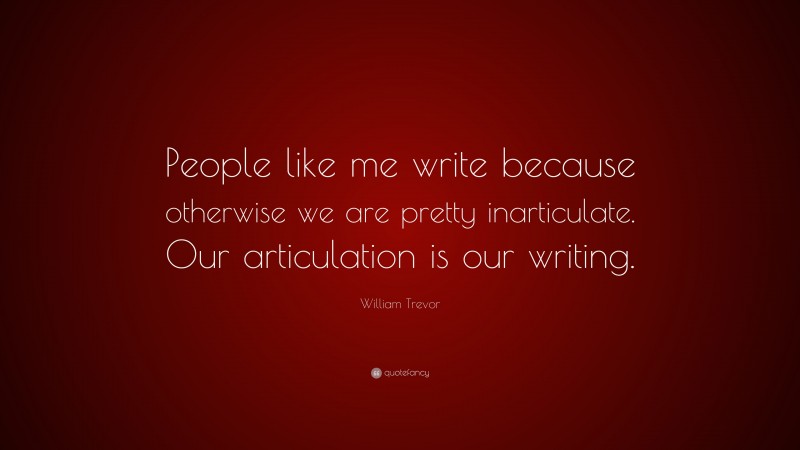 William Trevor Quote: “People like me write because otherwise we are pretty inarticulate. Our articulation is our writing.”