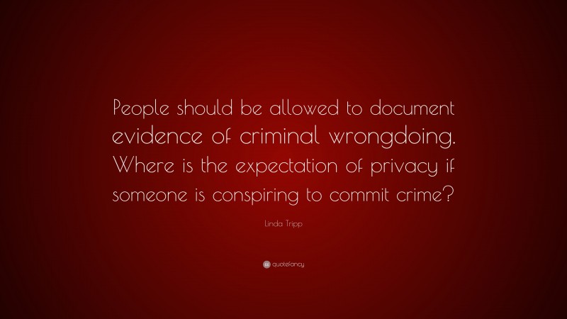 Linda Tripp Quote: “People should be allowed to document evidence of criminal wrongdoing. Where is the expectation of privacy if someone is conspiring to commit crime?”