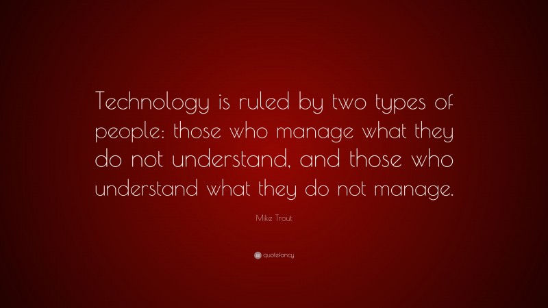 Mike Trout Quote: “Technology is ruled by two types of people: those who manage what they do not understand, and those who understand what they do not manage.”