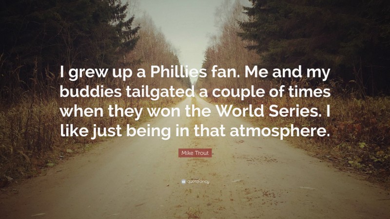 Mike Trout Quote: “I grew up a Phillies fan. Me and my buddies tailgated a couple of times when they won the World Series. I like just being in that atmosphere.”