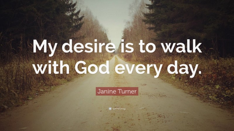 Janine Turner Quote: “My desire is to walk with God every day.”