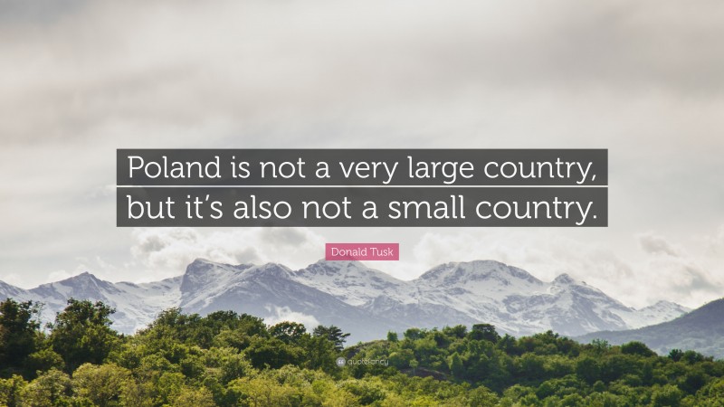 Donald Tusk Quote: “Poland is not a very large country, but it’s also not a small country.”