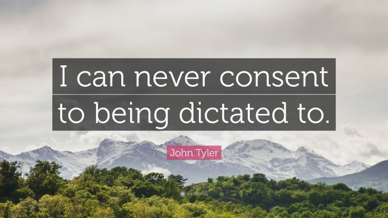 John Tyler Quote: “I can never consent to being dictated to.”