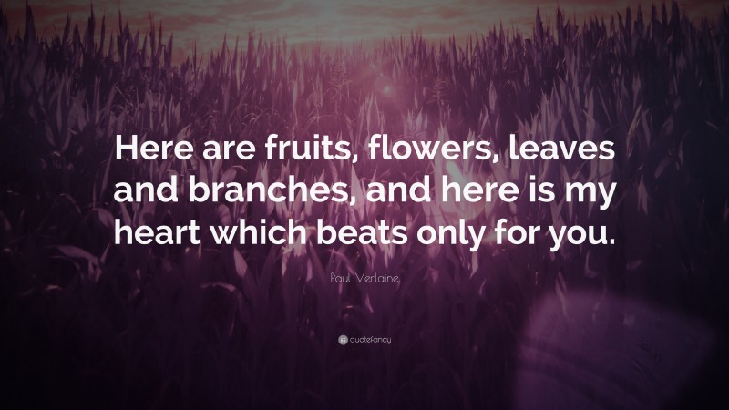 Paul Verlaine Quote: “Here are fruits, flowers, leaves and branches, and here is my heart which beats only for you.”