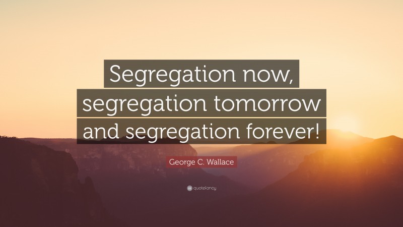 George C. Wallace Quote: “Segregation now, segregation tomorrow and segregation forever!”