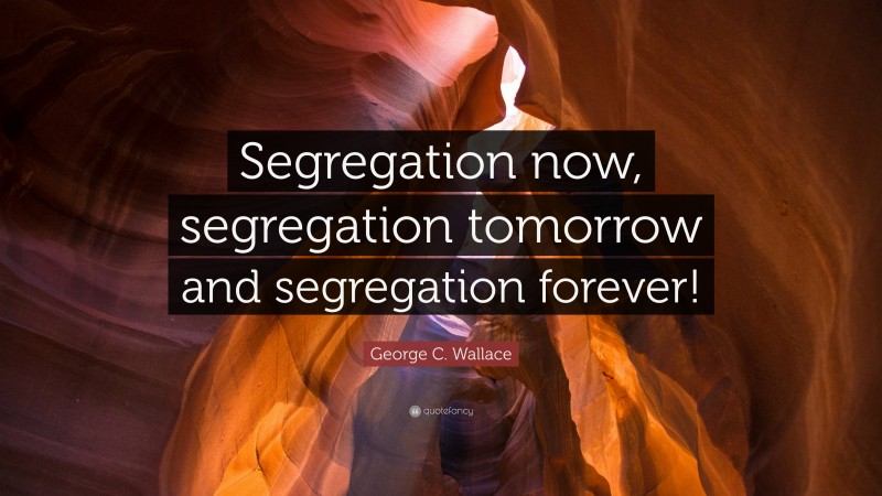 George C. Wallace Quote: “Segregation now, segregation tomorrow and segregation forever!”