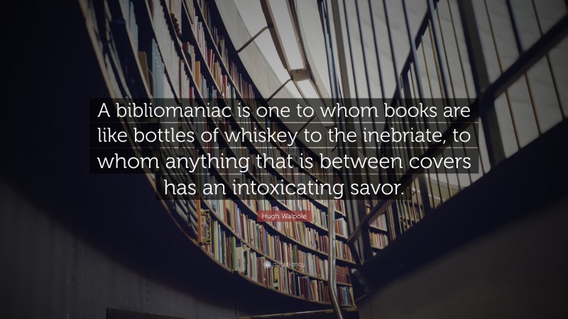 Hugh Walpole Quote: “A bibliomaniac is one to whom books are like bottles of whiskey to the inebriate, to whom anything that is between covers has an intoxicating savor.”