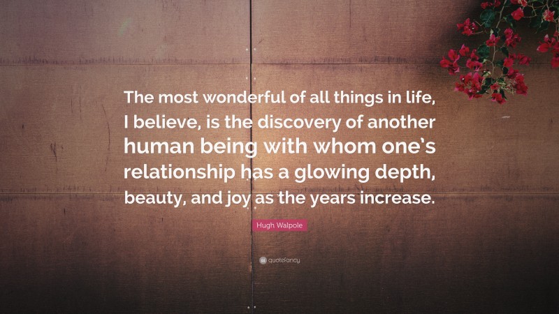 Hugh Walpole Quote: “The most wonderful of all things in life, I believe, is the discovery of another human being with whom one’s relationship has a glowing depth, beauty, and joy as the years increase.”