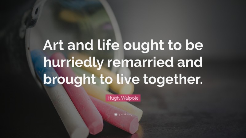 Hugh Walpole Quote: “Art and life ought to be hurriedly remarried and brought to live together.”