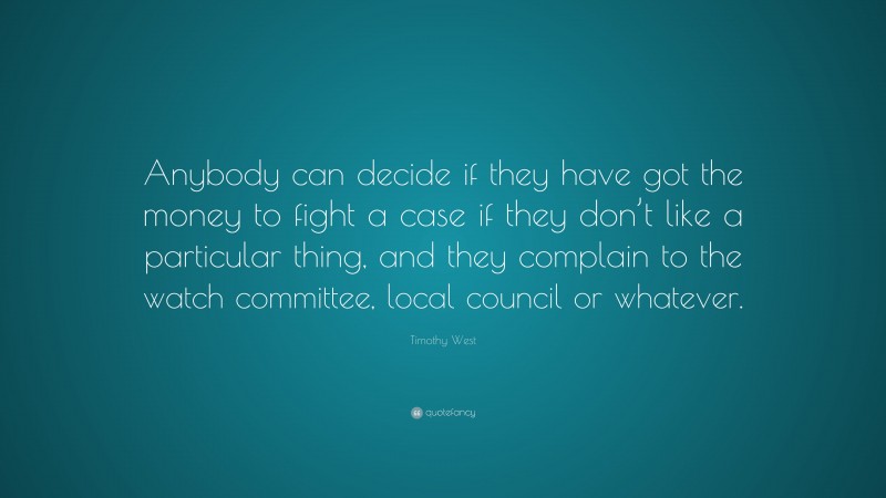 Timothy West Quote: “Anybody can decide if they have got the money to fight a case if they don’t like a particular thing, and they complain to the watch committee, local council or whatever.”