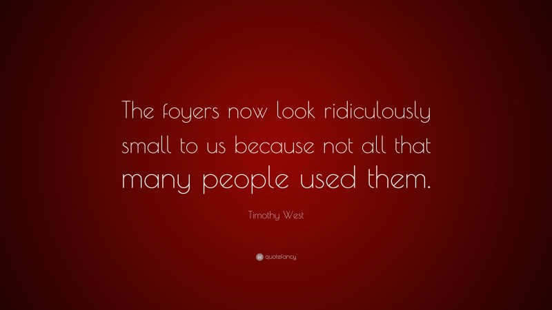 Timothy West Quote: “The foyers now look ridiculously small to us because not all that many people used them.”