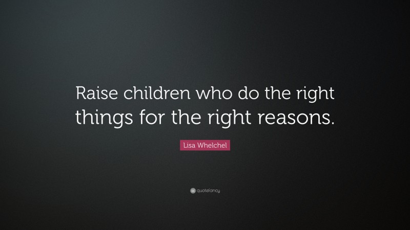 Lisa Whelchel Quote: “Raise children who do the right things for the right reasons.”