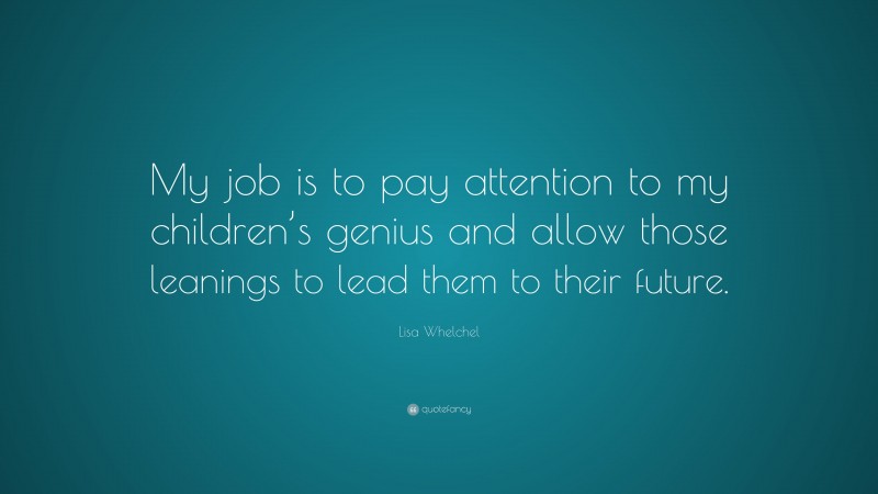 Lisa Whelchel Quote: “My job is to pay attention to my children’s genius and allow those leanings to lead them to their future.”