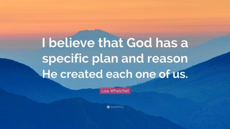 Lisa Whelchel Quote: “I believe that God has a specific plan and reason He created each one of us.”