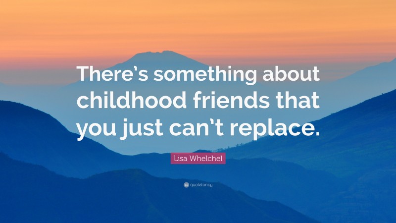 Lisa Whelchel Quote: “There’s something about childhood friends that you just can’t replace.”