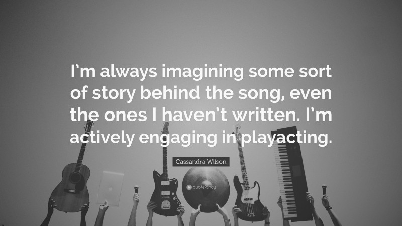 Cassandra Wilson Quote: “I’m always imagining some sort of story behind the song, even the ones I haven’t written. I’m actively engaging in playacting.”