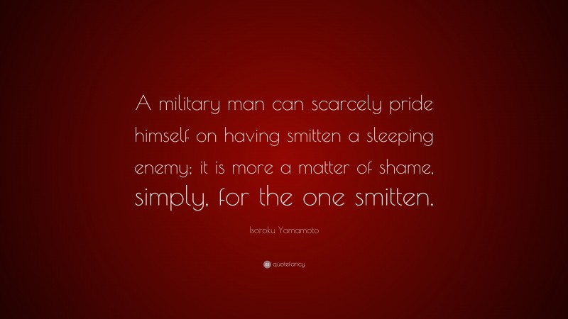 Isoroku Yamamoto Quote: “A military man can scarcely pride himself on having smitten a sleeping enemy; it is more a matter of shame, simply, for the one smitten.”