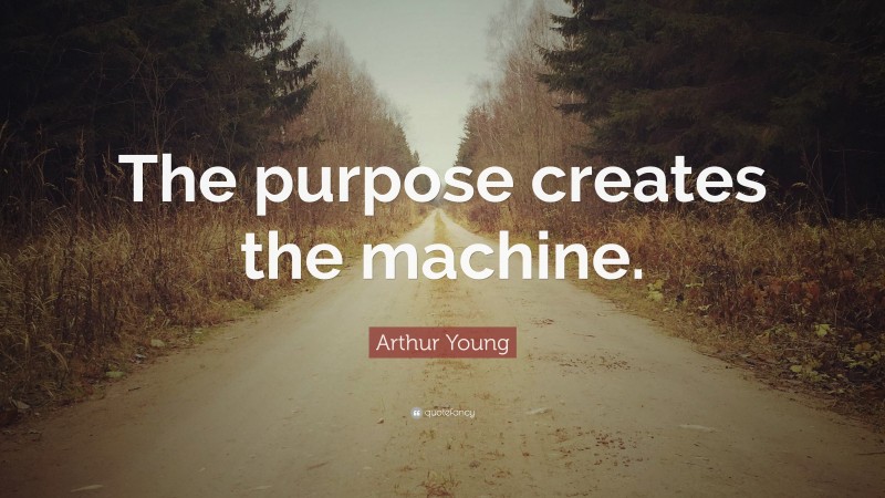 Arthur Young Quote: “The purpose creates the machine.”