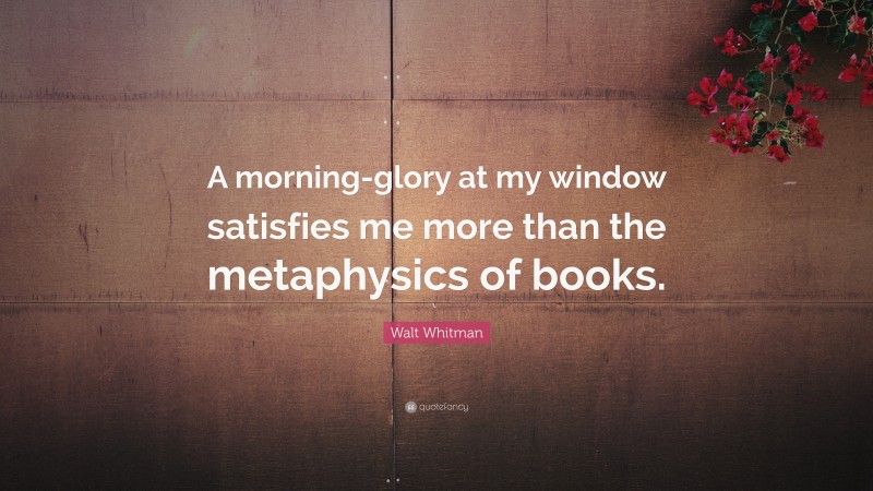 Walt Whitman Quote: “A morning-glory at my window satisfies me more than the metaphysics of books.”
