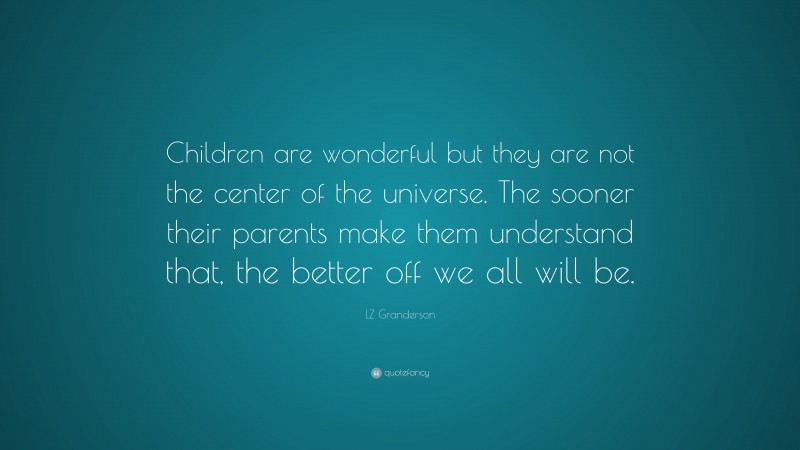 LZ Granderson Quote: “Children are wonderful but they are not the center of the universe. The sooner their parents make them understand that, the better off we all will be.”