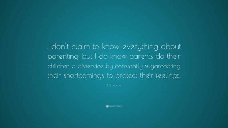 LZ Granderson Quote: “I don’t claim to know everything about parenting, but I do know parents do their children a disservice by constantly sugarcoating their shortcomings to protect their feelings.”