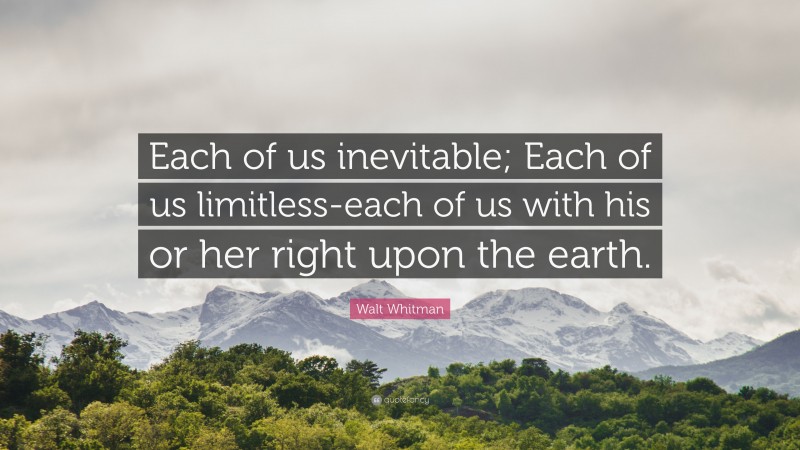 Walt Whitman Quote: “Each of us inevitable; Each of us limitless-each of us with his or her right upon the earth.”