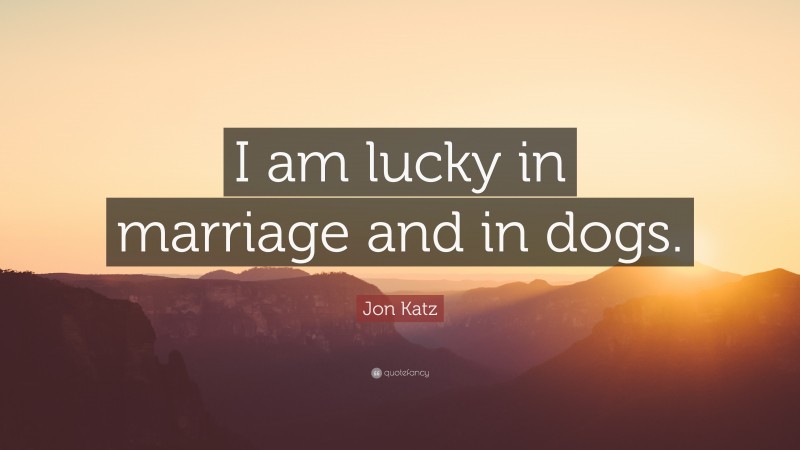 Jon Katz Quote: “I am lucky in marriage and in dogs.”