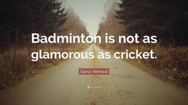 Saina Nehwal Quote: “Badminton is not as glamorous as cricket.”