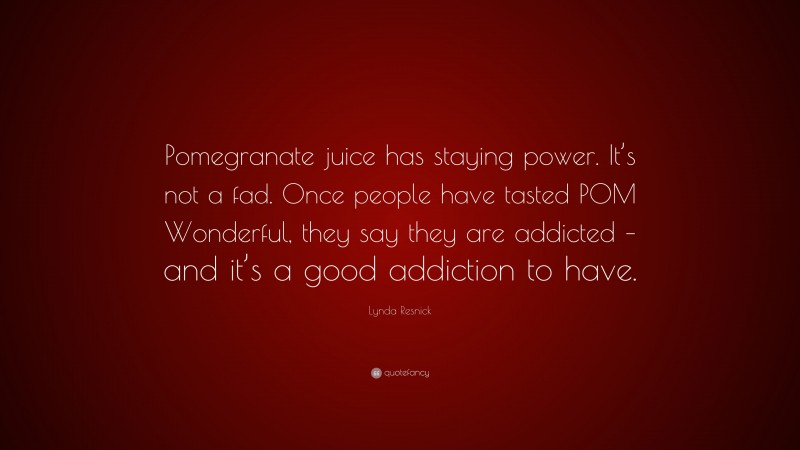 Lynda Resnick Quote: “Pomegranate juice has staying power. It’s not a fad. Once people have tasted POM Wonderful, they say they are addicted – and it’s a good addiction to have.”