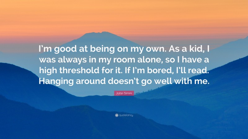 John Simm Quote: “I’m good at being on my own. As a kid, I was always in my room alone, so I have a high threshold for it. If I’m bored, I’ll read. Hanging around doesn’t go well with me.”