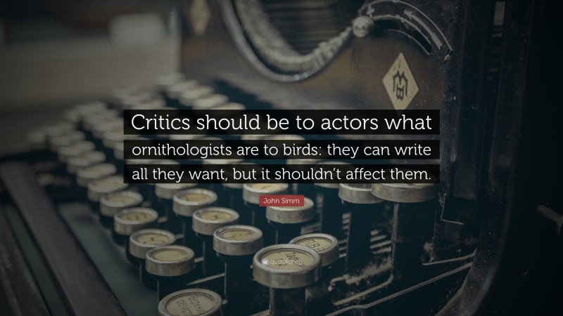 John Simm Quote: “Critics should be to actors what ornithologists are to birds: they can write all they want, but it shouldn’t affect them.”