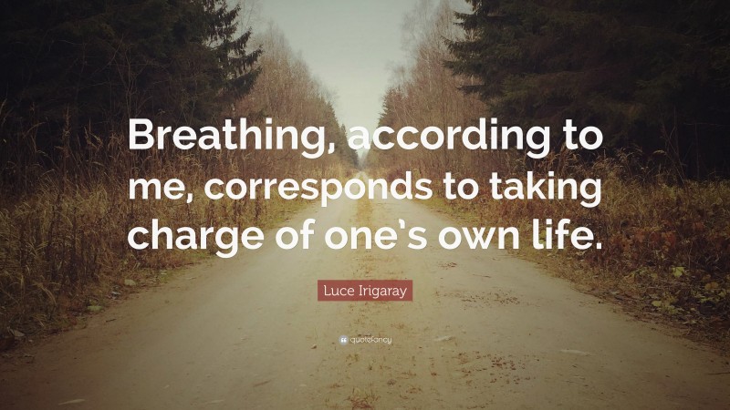 Luce Irigaray Quote: “Breathing, according to me, corresponds to taking charge of one’s own life.”