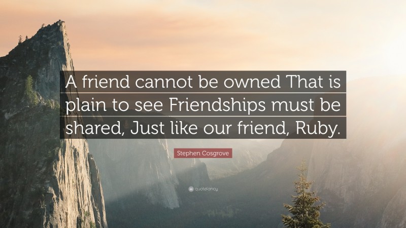 Stephen Cosgrove Quote: “A friend cannot be owned That is plain to see Friendships must be shared, Just like our friend, Ruby.”