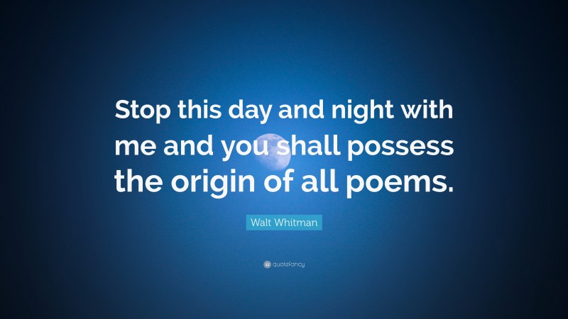 Walt Whitman Quote: “Stop this day and night with me and you shall possess the origin of all poems.”