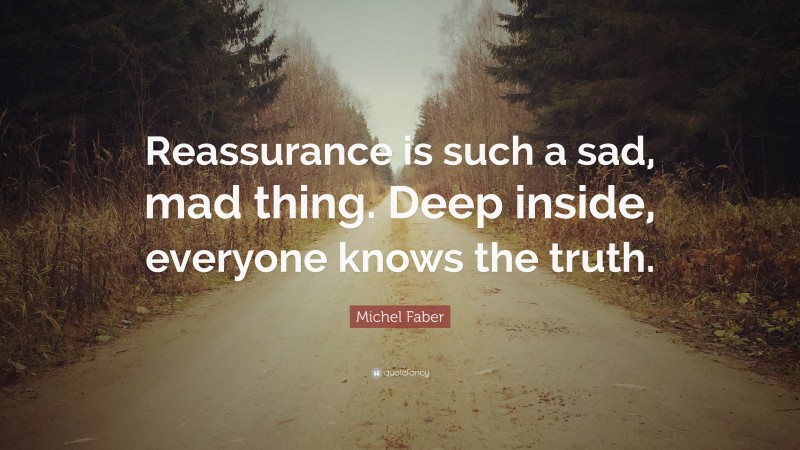 Michel Faber Quote: “Reassurance is such a sad, mad thing. Deep inside, everyone knows the truth.”