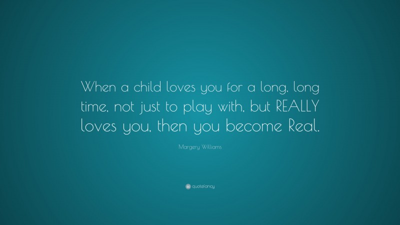 Margery Williams Quote: “When a child loves you for a long, long time, not just to play with, but REALLY loves you, then you become Real.”
