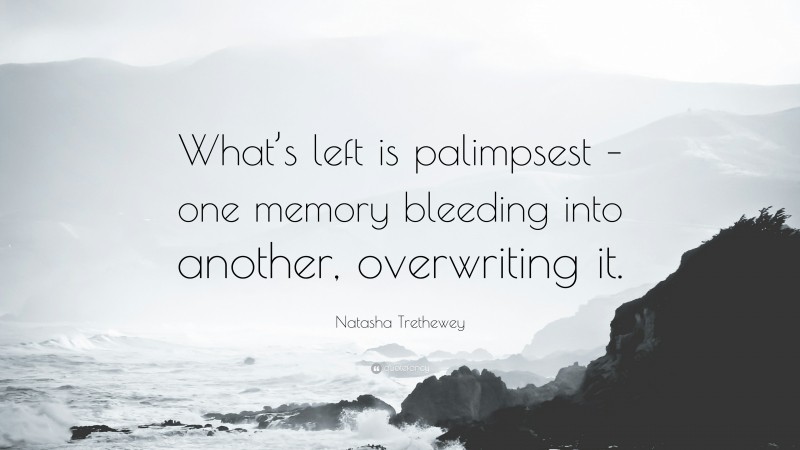 Natasha Trethewey Quote: “What’s left is palimpsest – one memory bleeding into another, overwriting it.”