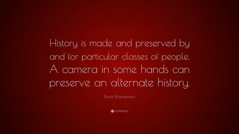 David Wojnarowicz Quote: “History is made and preserved by and for particular classes of people. A camera in some hands can preserve an alternate history.”