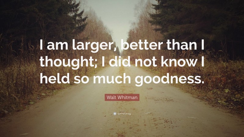 Walt Whitman Quote: “I am larger, better than I thought; I did not know I held so much goodness.”