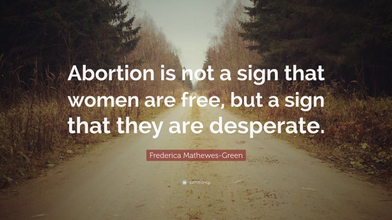 Frederica Mathewes-Green Quote: “Abortion is not a sign that women are free, but a sign that they are desperate.”