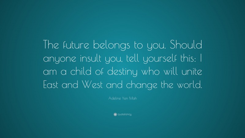 Adeline Yen Mah Quote: “The future belongs to you. Should anyone insult you, tell yourself this: I am a child of destiny who will unite East and West and change the world.”