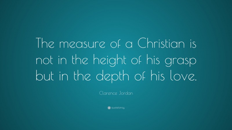 Clarence Jordan Quote: “The measure of a Christian is not in the height of his grasp but in the depth of his love.”