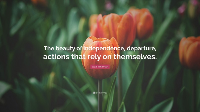 Walt Whitman Quote: “The beauty of independence, departure, actions that rely on themselves.”