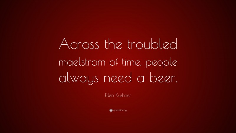 Ellen Kushner Quote: “Across the troubled maelstrom of time, people always need a beer.”