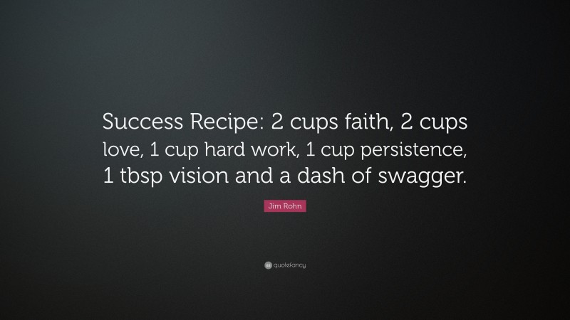 Jim Rohn Quote: “Success Recipe: 2 cups faith, 2 cups love, 1 cup hard work, 1 cup persistence, 1 tbsp vision and a dash of swagger.”