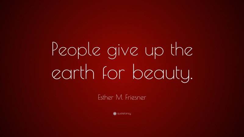 Esther M. Friesner Quote: “People give up the earth for beauty.”